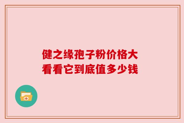 健之缘孢子粉价格大 看看它到底值多少钱 健之缘孢子粉价格大 看看它到底值多少钱