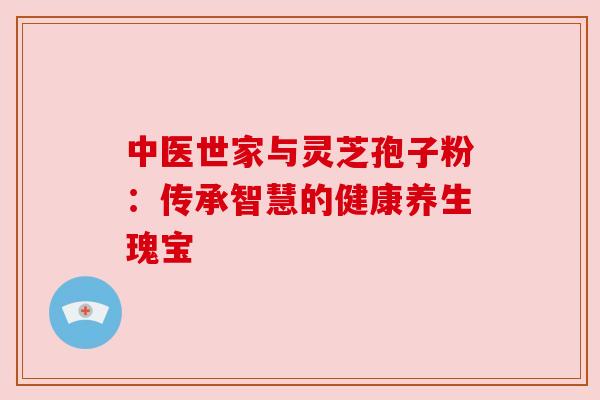 中医世家与灵芝孢子粉:传承智慧的健康养生瑰宝 中医世家与灵芝孢子粉:传承智慧的健康养生瑰宝
