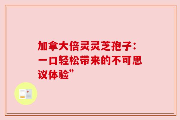 加拿大倍灵灵芝孢子：一口轻松带来的不可思议体验”