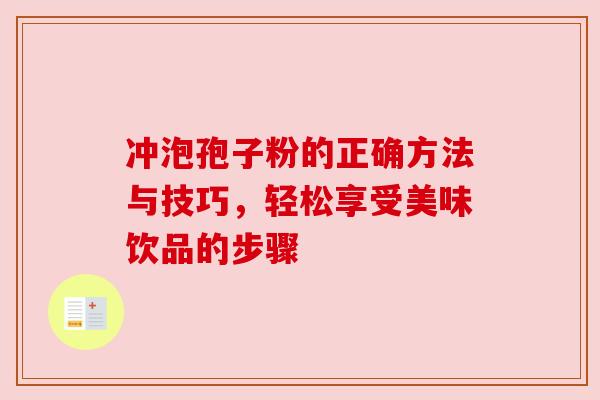 冲泡孢子粉的正确方法与技巧，轻松享受美味饮品的步骤