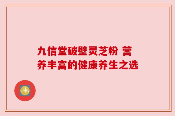 九信堂破壁灵芝粉 营养丰富的健康养生之选