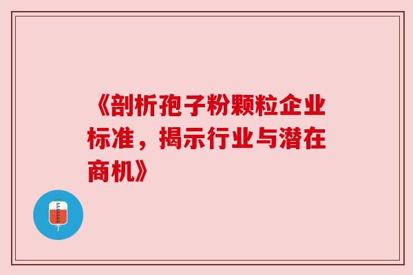 《剖析孢子粉颗粒企业标准，揭示行业与潜在商机》