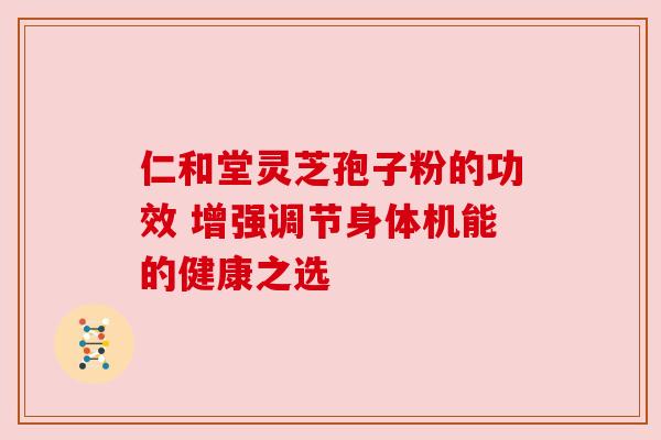 仁和堂灵芝孢子粉的功效 增强调节身体机能的健康之选