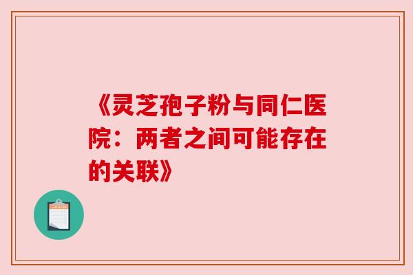 《灵芝孢子粉与同仁医院:两者之间可能存在的关联》 《灵芝孢子粉与同仁医院:两者之间可能存在的关联》
