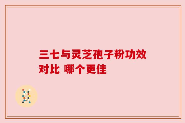 三七与灵芝孢子粉功效对比 哪个更佳 三七与灵芝孢子粉功效对比 哪个更佳