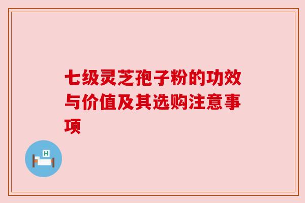 七级灵芝孢子粉的功效与价值及其选购注意事项 七级灵芝孢子粉的功效与价值及其选购注意事项