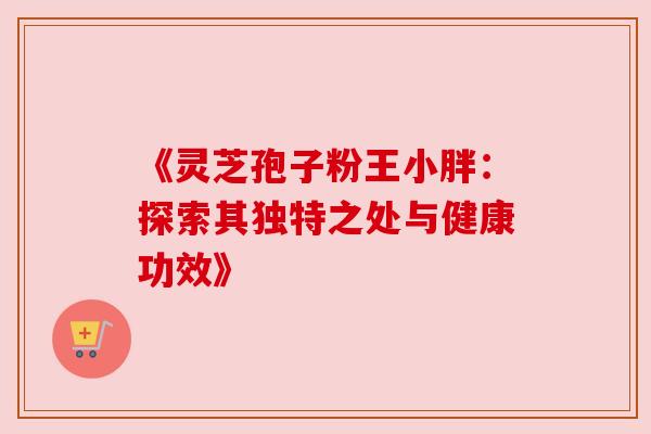 《灵芝孢子粉王小胖：探索其独特之处与健康功效》