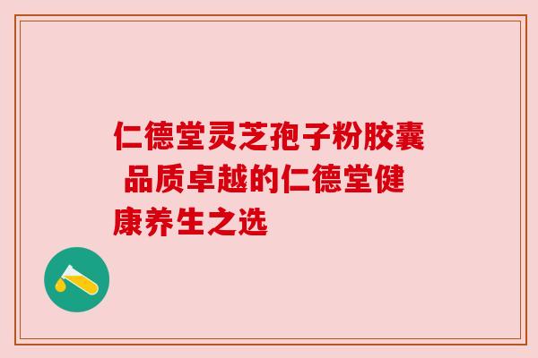 仁德堂灵芝孢子粉胶囊 品质卓越的仁德堂健康养生之选 仁德堂灵芝孢子粉胶囊 品质卓越的仁德堂健康养生之选