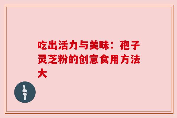 吃出活力与美味：孢子灵芝粉的创意食用方法大