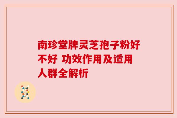 南珍堂牌灵芝孢子粉好不好 功效作用及适用人群全解析