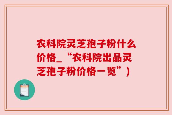 农科院灵芝孢子粉什么价格_“农科院出品灵芝孢子粉价格一览”)