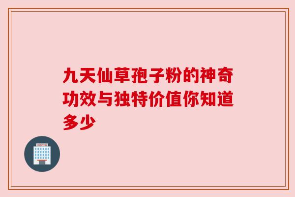 九天仙草孢子粉的神奇功效与独特价值你知道多少 九天仙草孢子粉的神奇功效与独特价值你知道多少