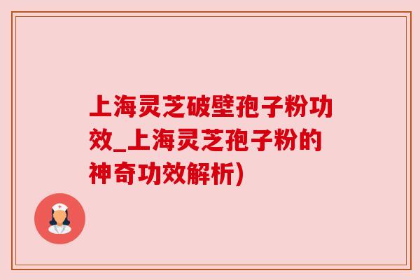 上海灵芝破壁孢子粉功效_上海灵芝孢子粉的神奇功效解析) 上海灵芝破壁孢子粉功效_上海灵芝孢子粉的神奇功效解析)