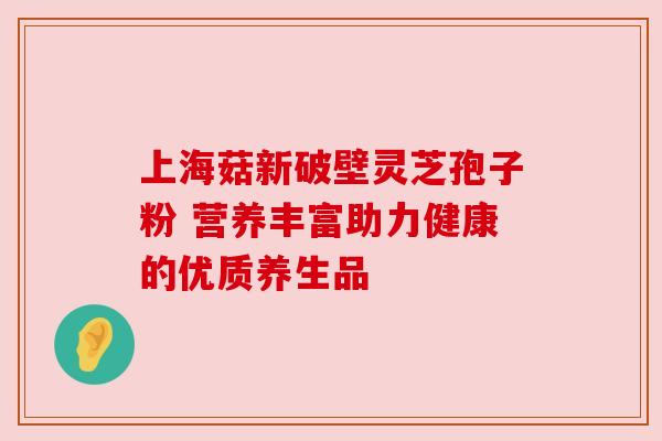 上海菇新破壁灵芝孢子粉 营养丰富助力健康的优质养生品 上海菇新破壁灵芝孢子粉 营养丰富助力健康的优质养生品