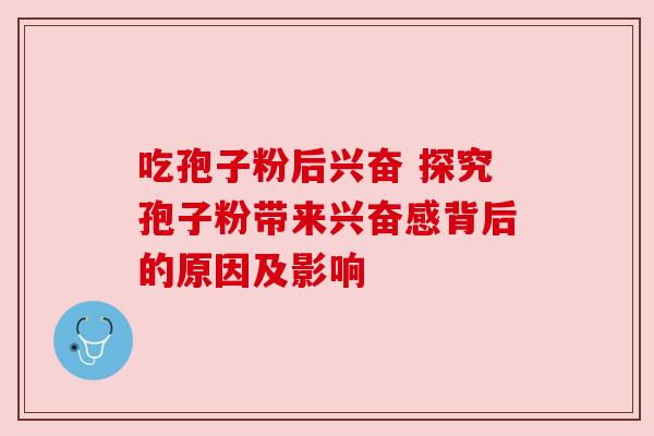 吃孢子粉后兴奋 探究孢子粉带来兴奋感背后的原因及影响 吃孢子粉后兴奋 探究孢子粉带来兴奋感背后的原因及影响