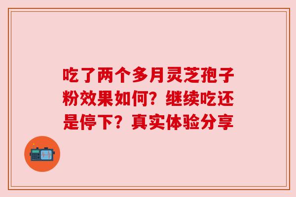 吃了两个多月灵芝孢子粉效果如何?继续吃还是停下?真实体验分享 吃了两个多月灵芝孢子粉效果如何?继续吃还是停下?真实体验分享