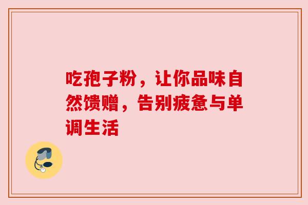 吃孢子粉，让你品味自然馈赠，告别疲惫与单调生活
