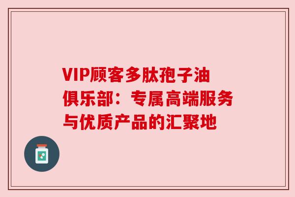 VIP顾客多肽孢子油俱乐部:专属高端服务与优质产品的汇聚地 VIP顾客多肽孢子油俱乐部:专属高端服务与优质产品的汇聚地