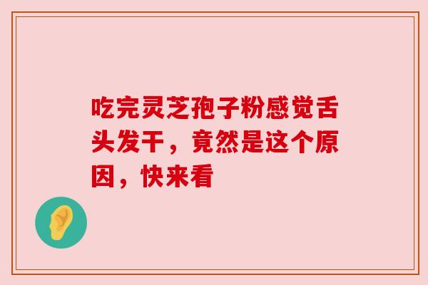吃完灵芝孢子粉感觉舌头发干，竟然是这个原因，快来看