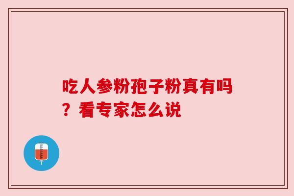 吃人参粉孢子粉真有吗?看专家怎么说 吃人参粉孢子粉真有吗?看专家怎么说