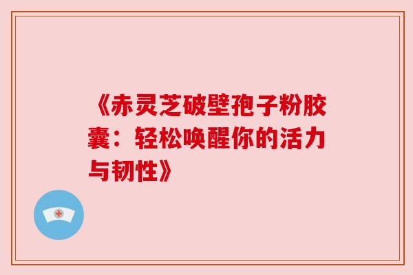 《赤灵芝破壁孢子粉胶囊:轻松唤醒你的活力与韧性》 《赤灵芝破壁孢子粉胶囊:轻松唤醒你的活力与韧性》