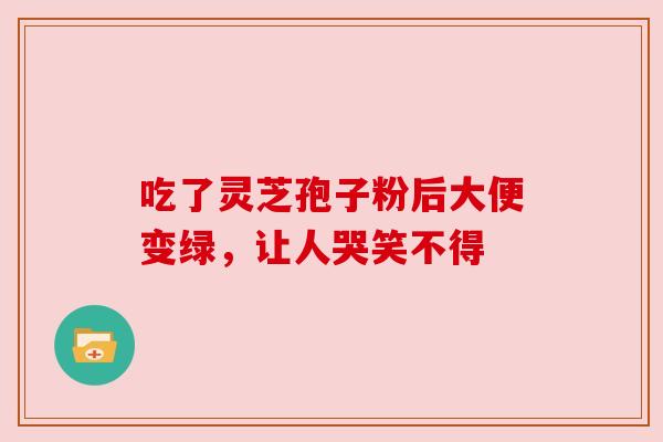 吃了灵芝孢子粉后大便变绿,让人哭笑不得 吃了灵芝孢子粉后大便变绿,让人哭笑不得
