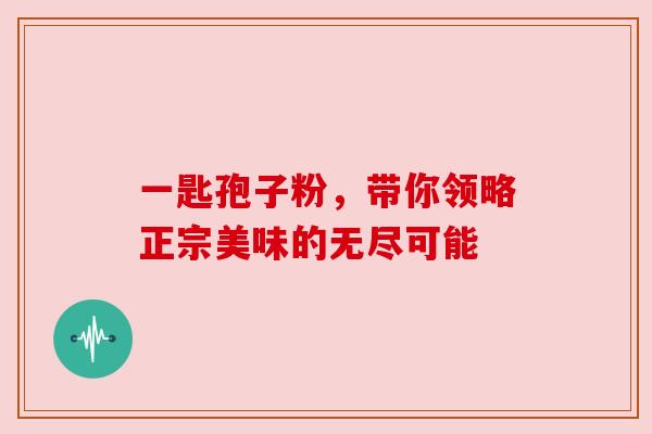 一匙孢子粉，带你领略正宗美味的无尽可能