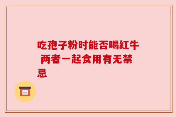 吃孢子粉时能否喝红牛 两者一起食用有无禁忌 吃孢子粉时能否喝红牛 两者一起食用有无禁忌