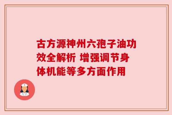 古方源神州六孢子油功效全解析 增强调节身体机能等多方面作用 古方源神州六孢子油功效全解析 增强调节身体机能等多方面作用