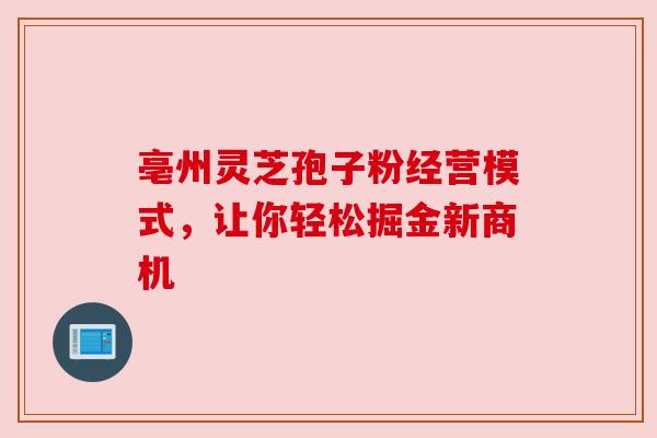 亳州灵芝孢子粉经营模式,让你轻松掘金新商机 亳州灵芝孢子粉经营模式,让你轻松掘金新商机