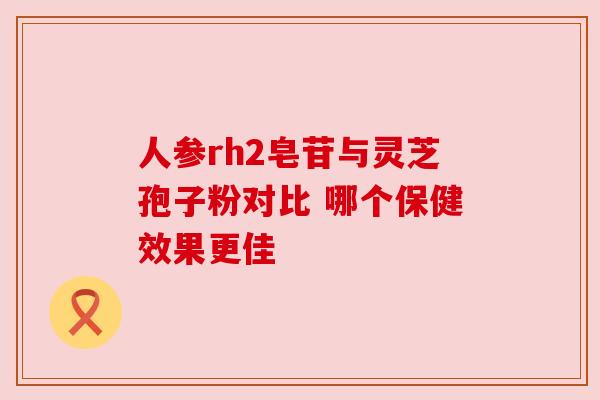人参rh2皂苷与灵芝孢子粉对比 哪个保健效果更佳 人参rh2皂苷与灵芝孢子粉对比 哪个保健效果更佳