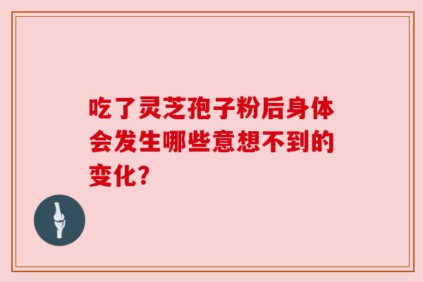 吃了灵芝孢子粉后身体会发生哪些意想不到的变化? 吃了灵芝孢子粉后身体会发生哪些意想不到的变化?