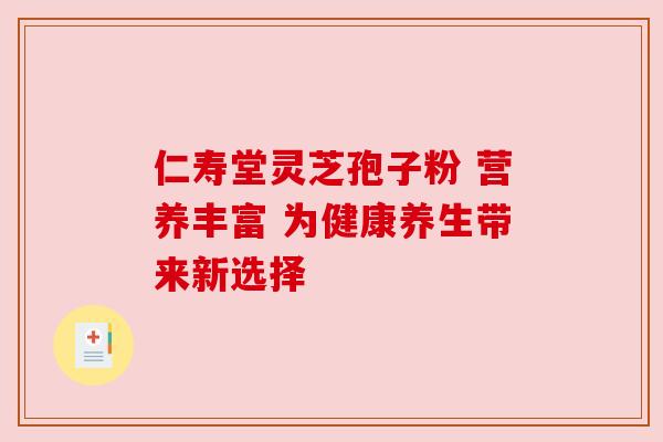 仁寿堂灵芝孢子粉 营养丰富 为健康养生带来新选择 仁寿堂灵芝孢子粉 营养丰富 为健康养生带来新选择