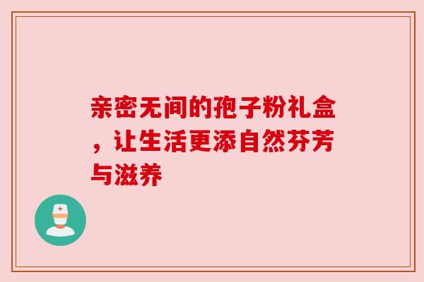 亲密无间的孢子粉礼盒,让生活更添自然芬芳与滋养 亲密无间的孢子粉礼盒,让生活更添自然芬芳与滋养