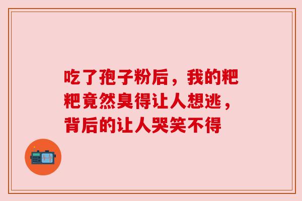 吃了孢子粉后,我的粑粑竟然臭得让人想逃,背后的让人哭笑不得 吃了孢子粉后,我的粑粑竟然臭得让人想逃,背后的让人哭笑不得