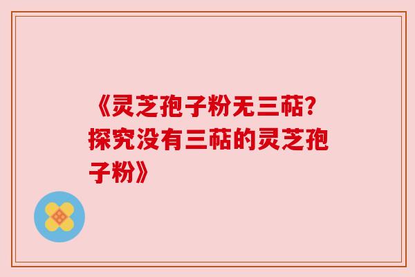 《灵芝孢子粉无三萜？探究没有三萜的灵芝孢子粉》