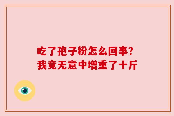 吃了孢子粉怎么回事?我竟无意中增重了十斤 吃了孢子粉怎么回事?我竟无意中增重了十斤