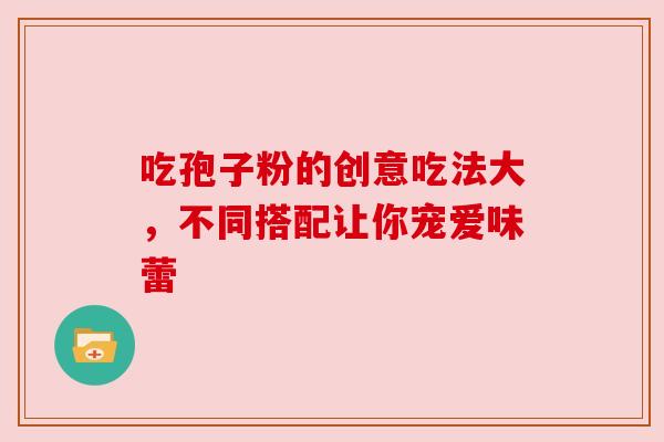 吃孢子粉的创意吃法大,不同搭配让你宠爱味蕾 吃孢子粉的创意吃法大,不同搭配让你宠爱味蕾