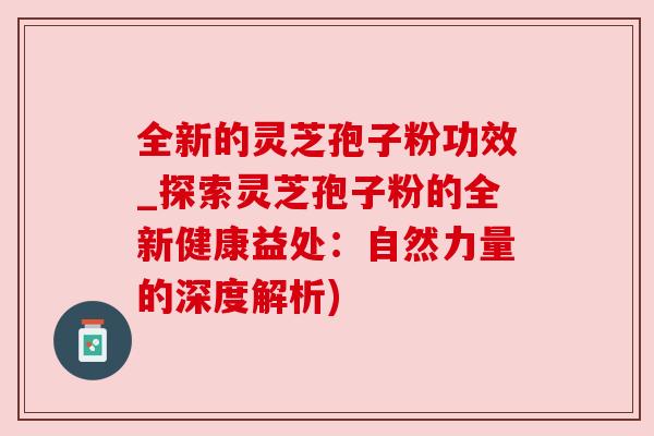 全新的灵芝孢子粉功效_探索灵芝孢子粉的全新健康益处:自然力量的深度解析) 全新的灵芝孢子粉功效_探索灵芝孢子粉的全新健康益处:自然力量的深度解析)