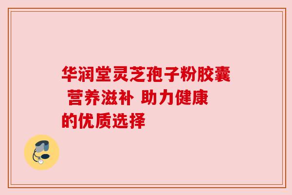 华润堂灵芝孢子粉胶囊 营养滋补 助力健康的优质选择 华润堂灵芝孢子粉胶囊 营养滋补 助力健康的优质选择