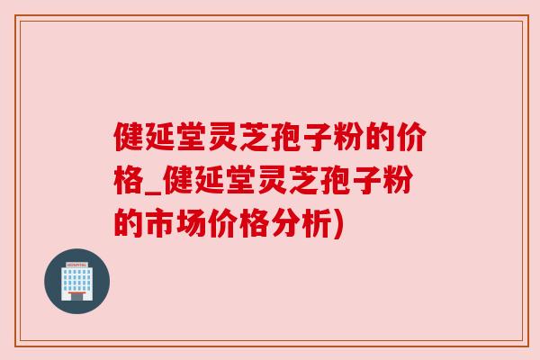 健延堂灵芝孢子粉的价格_健延堂灵芝孢子粉的市场价格分析) 健延堂灵芝孢子粉的价格_健延堂灵芝孢子粉的市场价格分析)
