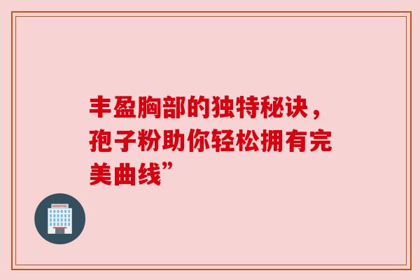 丰盈胸部的独特秘诀,孢子粉助你轻松拥有完美曲线” 丰盈胸部的独特秘诀,孢子粉助你轻松拥有完美曲线”