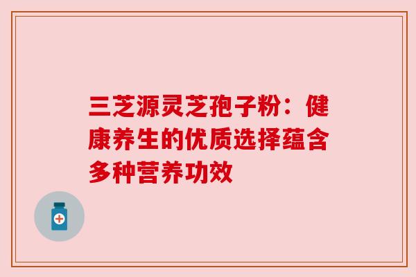 三芝源灵芝孢子粉：健康养生的优质选择蕴含多种营养功效