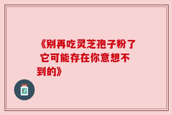 《别再吃灵芝孢子粉了 它可能存在你意想不到的》