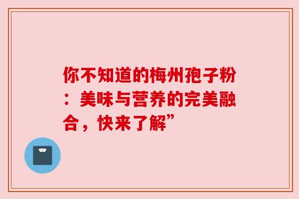 你不知道的梅州孢子粉:美味与营养的完美融合,快来了解” 你不知道的梅州孢子粉:美味与营养的完美融合,快来了解”