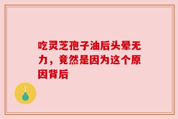 吃灵芝孢子油后头晕无力,竟然是因为这个原因背后 吃灵芝孢子油后头晕无力,竟然是因为这个原因背后