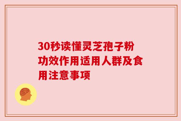 30秒读懂灵芝孢子粉功效作用适用人群及食用注意事项 30秒读懂灵芝孢子粉功效作用适用人群及食用注意事项