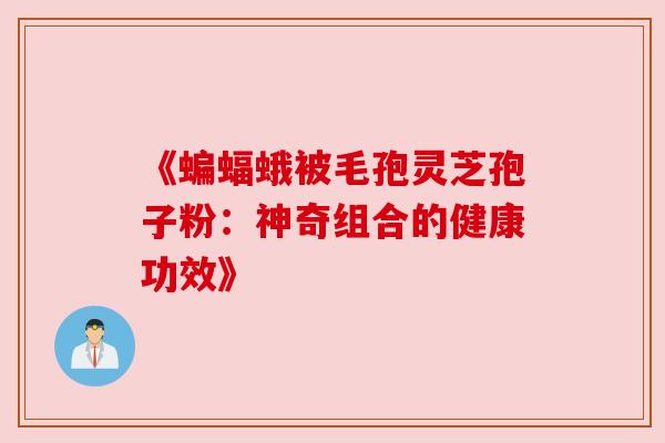 《蝙蝠蛾被毛孢灵芝孢子粉：神奇组合的健康功效》