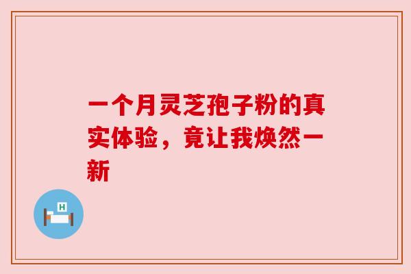 一个月灵芝孢子粉的真实体验,竟让我焕然一新 一个月灵芝孢子粉的真实体验,竟让我焕然一新