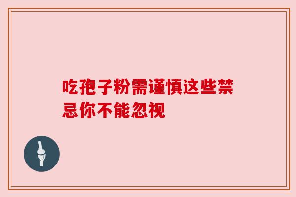 吃孢子粉需谨慎这些禁忌你不能忽视 吃孢子粉需谨慎这些禁忌你不能忽视